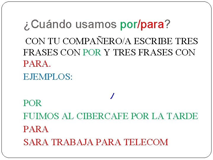 ¿Cuándo usamos por/para? CON TU COMPAÑERO/A ESCRIBE TRES FRASES CON POR Y TRES FRASES