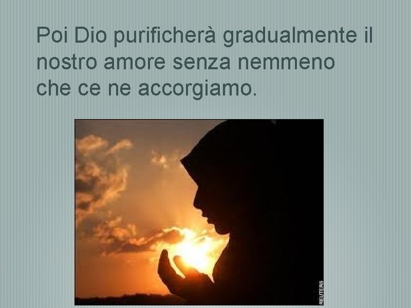 Poi Dio purificherà gradualmente il nostro amore senza nemmeno che ce ne accorgiamo. 