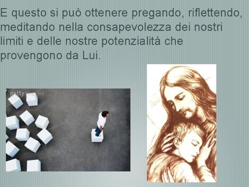 E questo si può ottenere pregando, riflettendo, meditando nella consapevolezza dei nostri limiti e