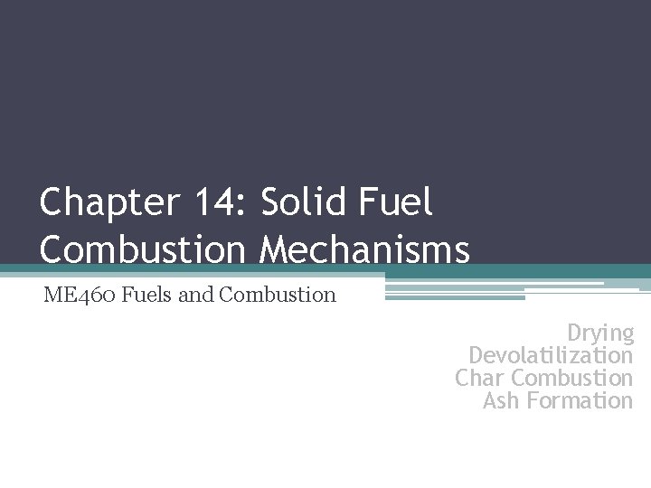 Chapter 14: Solid Fuel Combustion Mechanisms ME 460 Fuels and Combustion Drying Devolatilization Char