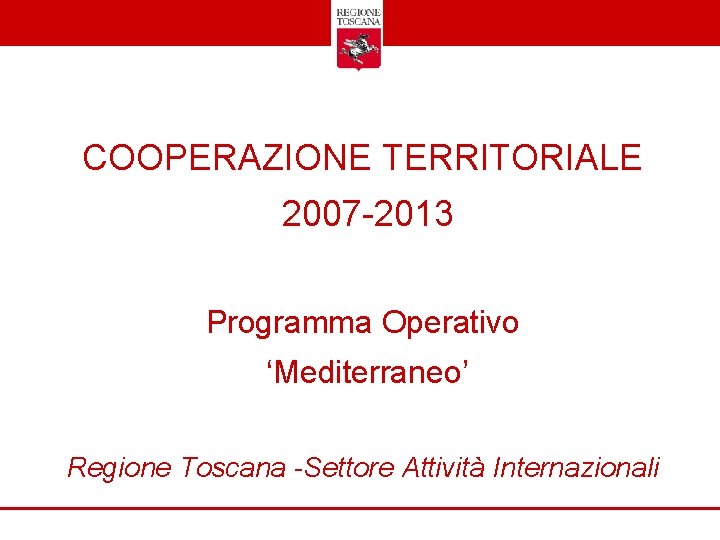 COOPERAZIONE TERRITORIALE 2007 -2013 Programma Operativo ‘Mediterraneo’ Regione Toscana -Settore Attività Internazionali 