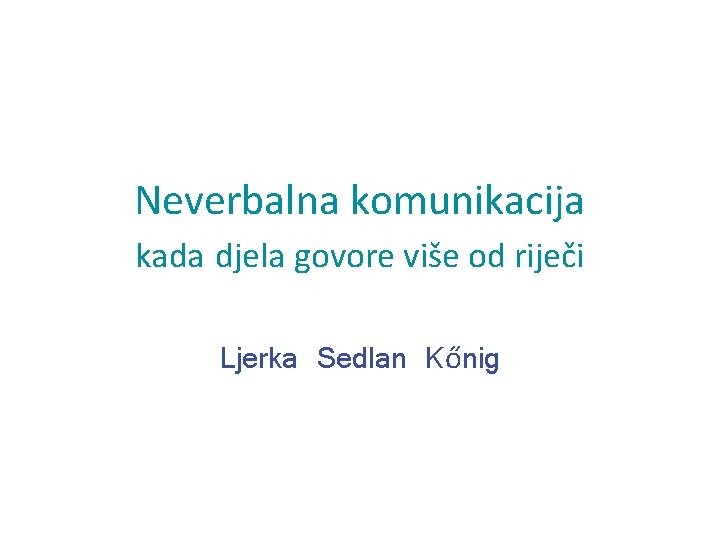 Neverbalna komunikacija kada djela govore više od riječi Ljerka Sedlan Kőnig 