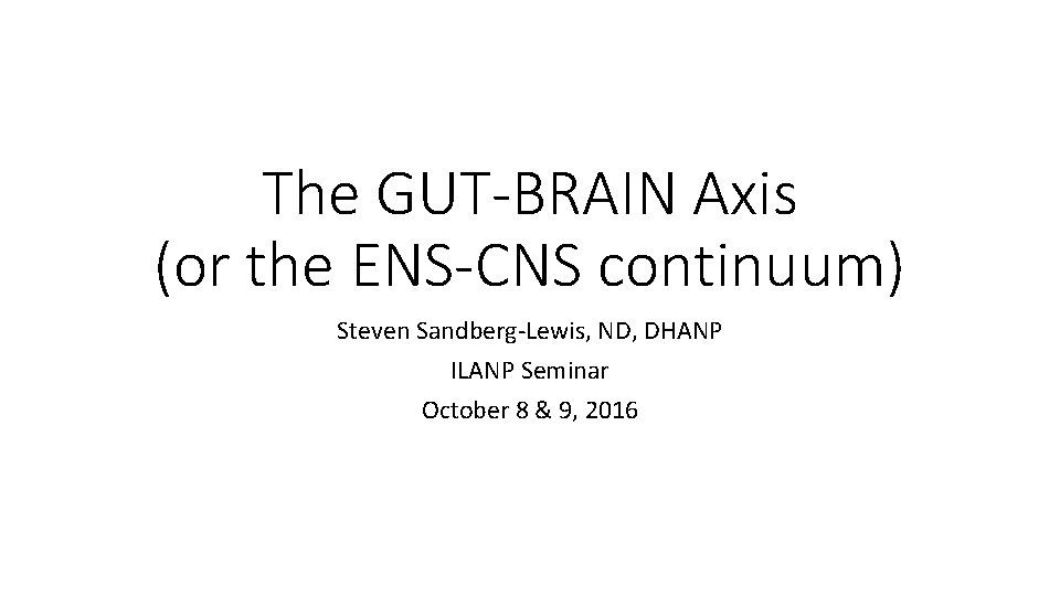 The GUT-BRAIN Axis (or the ENS-CNS continuum) Steven Sandberg-Lewis, ND, DHANP ILANP Seminar October