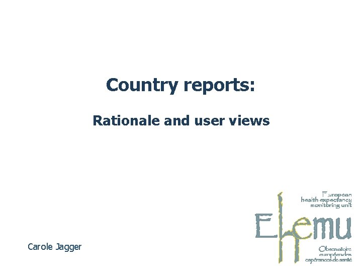 Country reports: Rationale and user views Carole Jagger 