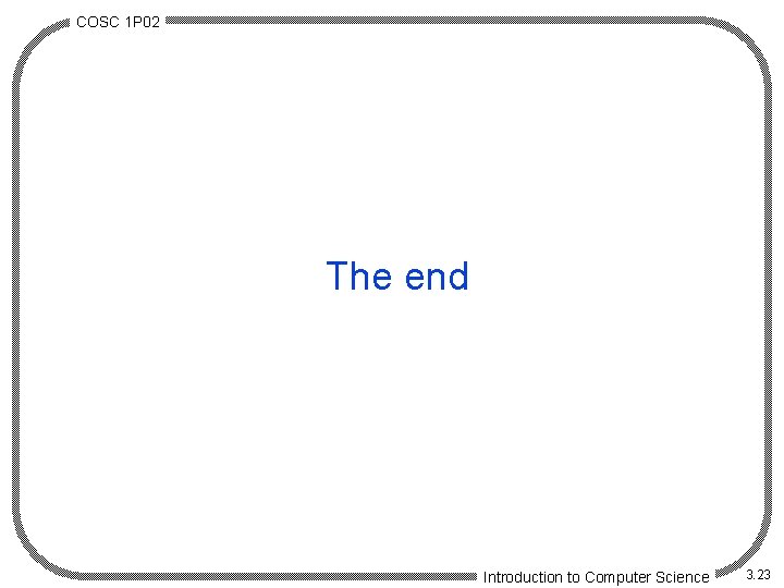 COSC 1 P 02 The end Introduction to Computer Science 3. 23 