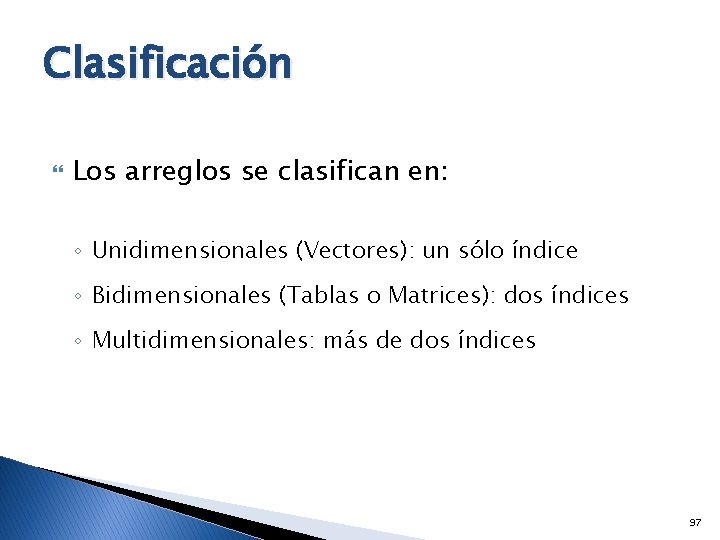 Clasificación Los arreglos se clasifican en: ◦ Unidimensionales (Vectores): un sólo índice ◦ Bidimensionales