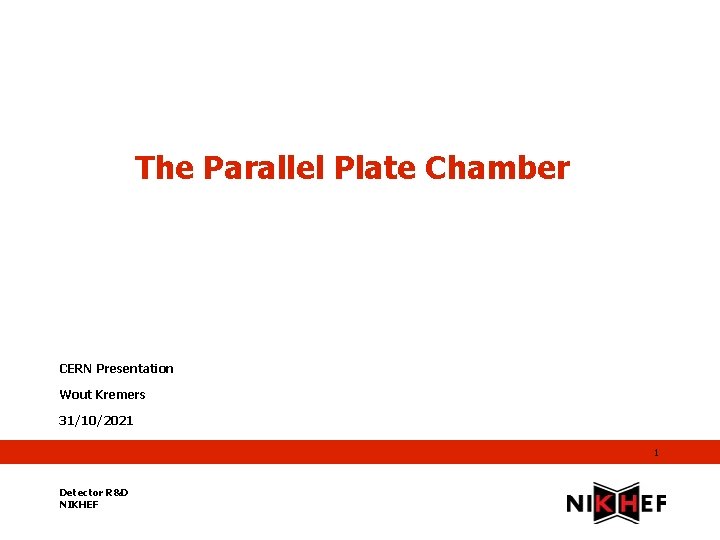 The Parallel Plate Chamber CERN Presentation Wout Kremers 31/10/2021 1 Detector R&D NIKHEF 