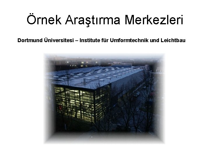 Örnek Araştırma Merkezleri Dortmund Üniversitesi – Institute für Umformtechnik und Leichtbau 