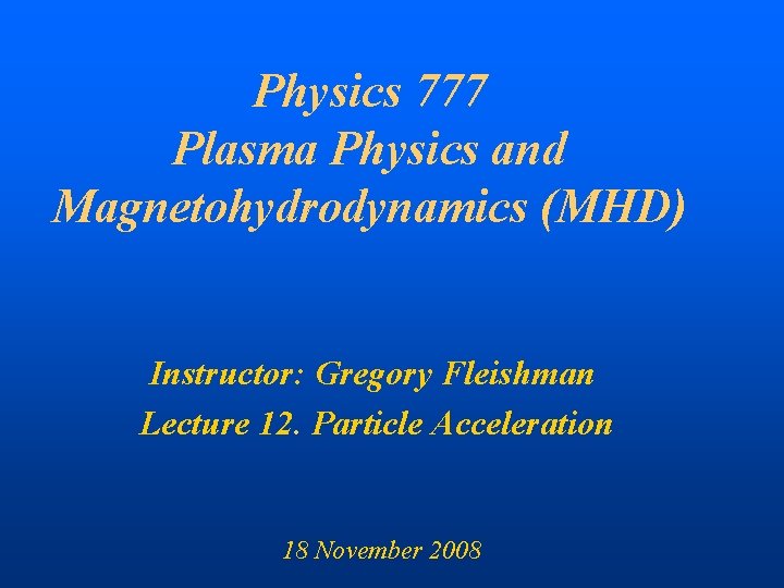 Physics 777 Plasma Physics and Magnetohydrodynamics (MHD) Instructor: Gregory Fleishman Lecture 12. Particle Acceleration