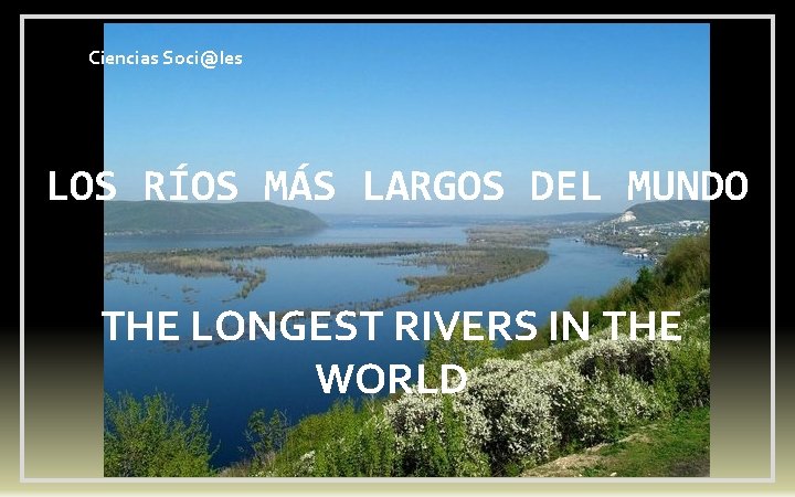 Ciencias Soci@les LOS RÍOS MÁS LARGOS DEL MUNDO THE LONGEST RIVERS IN THE WORLD