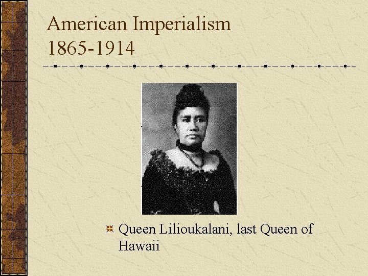 American Imperialism 1865 -1914 Queen Lilioukalani, last Queen of Hawaii 