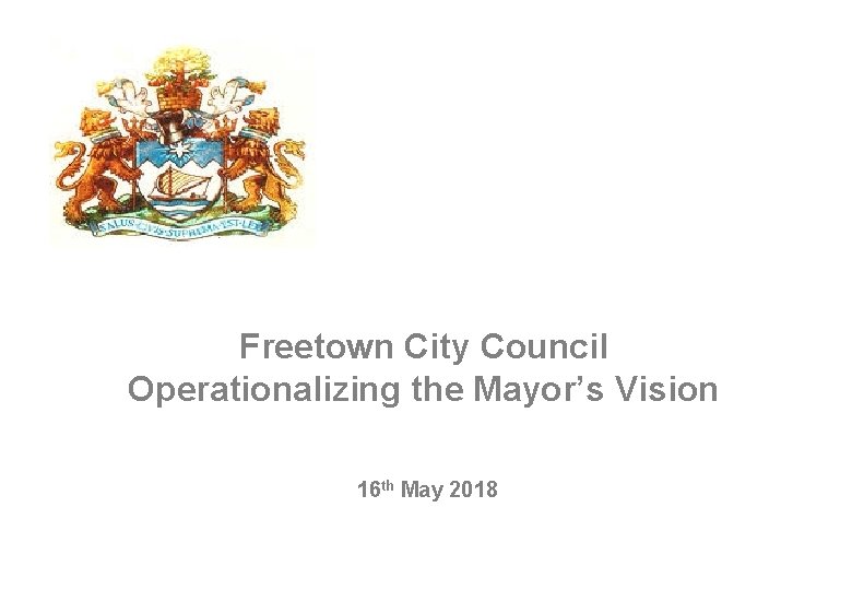 Freetown City Council Operationalizing the Mayor’s Vision 16 th May 2018 