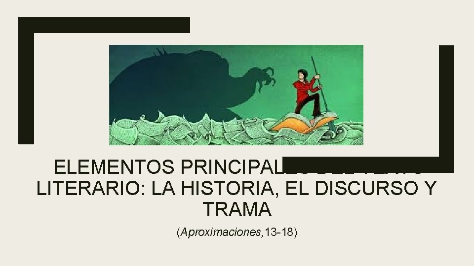 ELEMENTOS PRINCIPALES DEL TEXTO LITERARIO: LA HISTORIA, EL DISCURSO Y TRAMA (Aproximaciones, 13 -18)