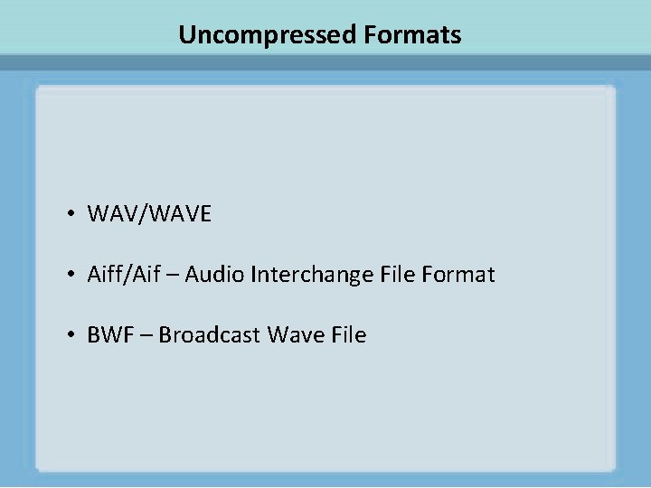 Uncompressed Formats • WAV/WAVE • Aiff/Aif – Audio Interchange File Format • BWF –