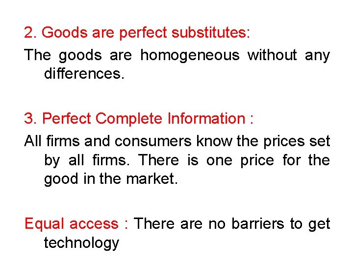 2. Goods are perfect substitutes: The goods are homogeneous without any differences. 3. Perfect