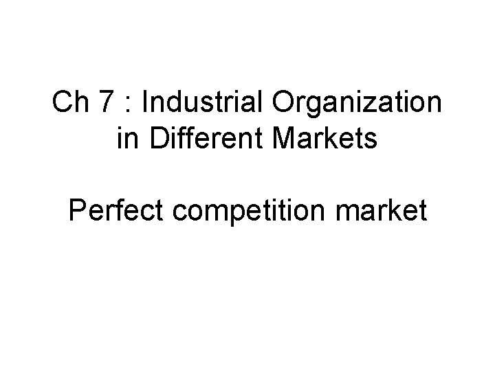 Ch 7 : Industrial Organization in Different Markets Perfect competition market 