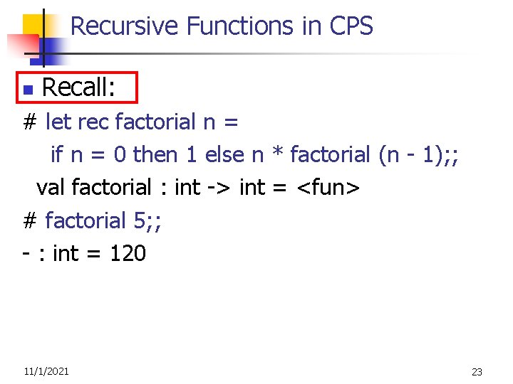Recursive Functions in CPS n Recall: # let rec factorial n = if n