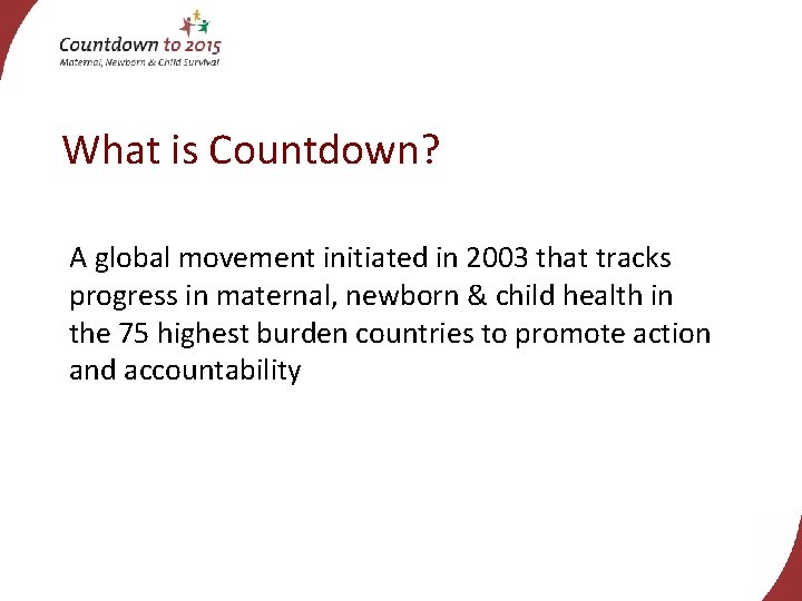 What is Countdown? A global movement initiated in 2003 that tracks progress in maternal,