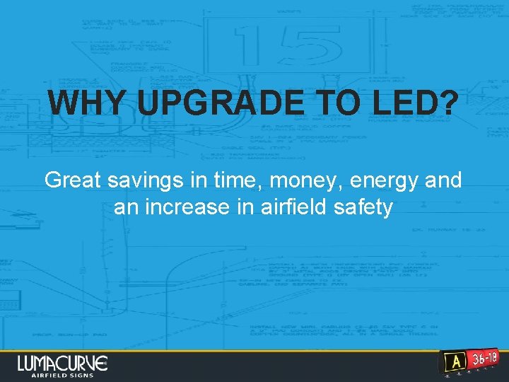 WHY UPGRADE TO LED? Great savings in time, money, energy and an increase in