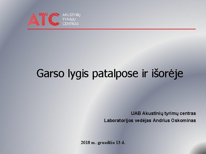 Garso lygis patalpose ir išorėje UAB Akustinių tyrimų centras Laboratorijos vedėjas Andrius Oskominas 2018