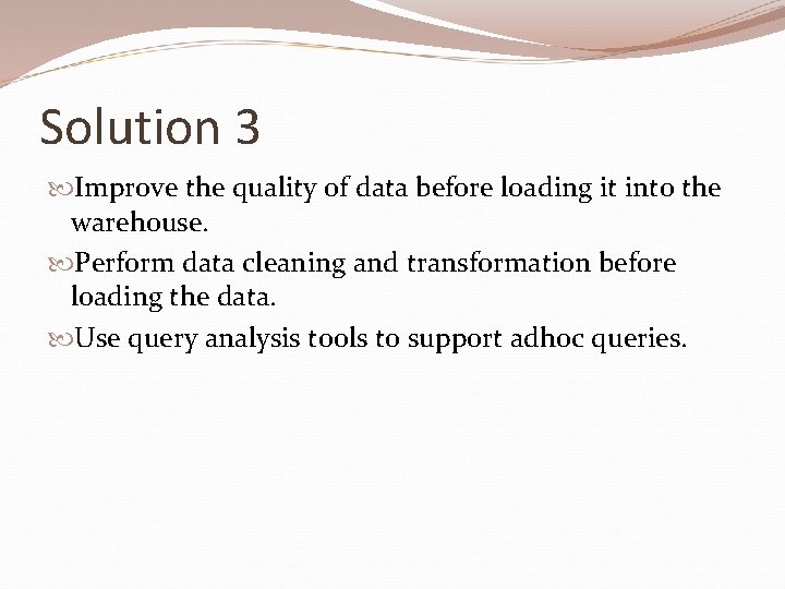 Solution 3 Improve the quality of data before loading it into the warehouse. Perform