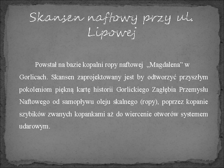 Skansen naftowy przy ul. Lipowej Powstał na bazie kopalni ropy naftowej „Magdalena” w Gorlicach.