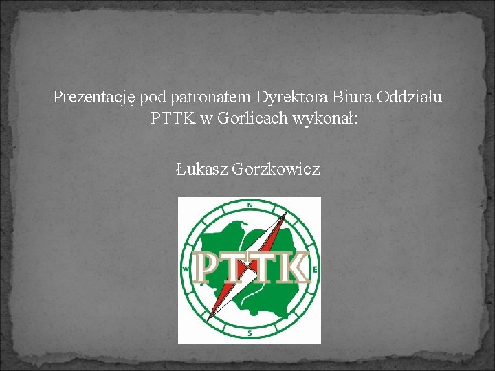 Prezentację pod patronatem Dyrektora Biura Oddziału PTTK w Gorlicach wykonał: Łukasz Gorzkowicz 