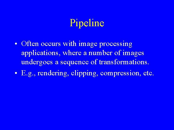Pipeline • Often occurs with image processing applications, where a number of images undergoes