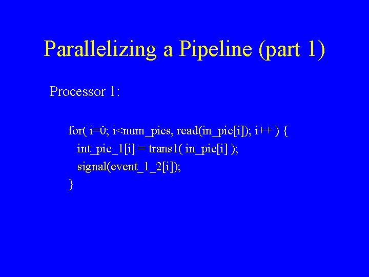 Parallelizing a Pipeline (part 1) Processor 1: for( i=0; i<num_pics, read(in_pic[i]); i++ ) {