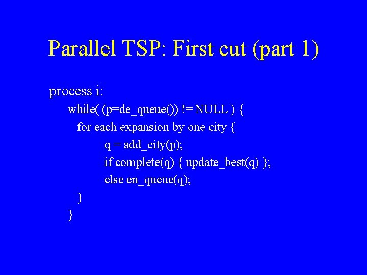 Parallel TSP: First cut (part 1) process i: while( (p=de_queue()) != NULL ) {
