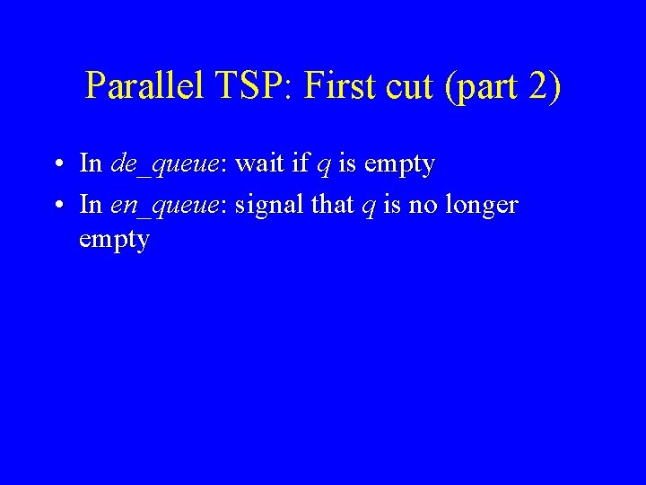 Parallel TSP: First cut (part 2) • In de_queue: wait if q is empty