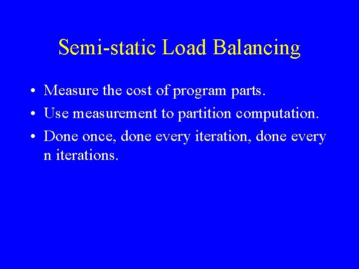 Semi-static Load Balancing • Measure the cost of program parts. • Use measurement to