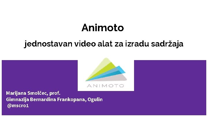 Animoto jednostavan video alat za izradu sadržaja Marijana Smolčec, prof. Gimnazija Bernardina Frankopana, Ogulin