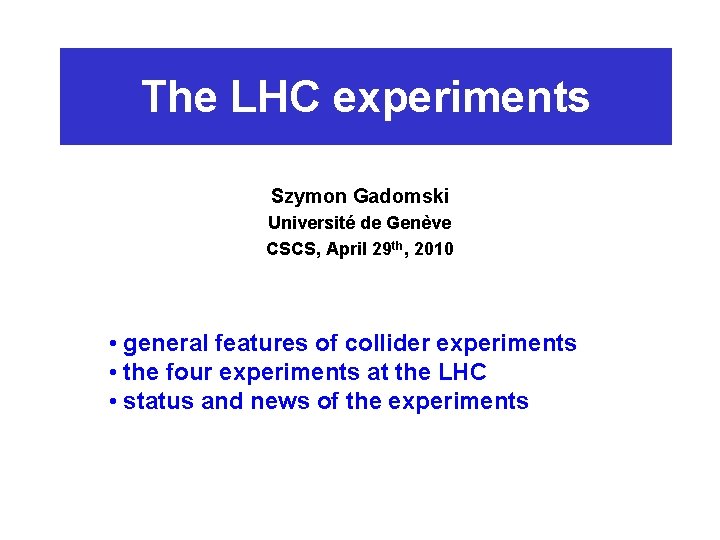 The LHC experiments Szymon Gadomski Université de Genève CSCS, April 29 th, 2010 •