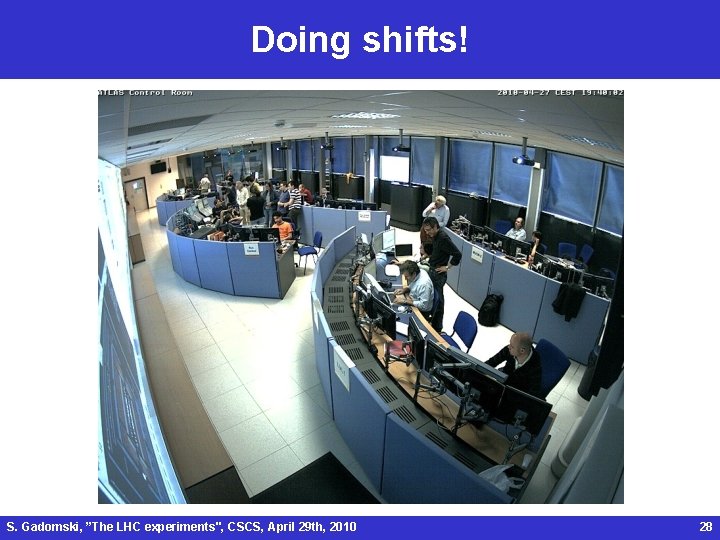 Doing shifts! S. Gadomski, ”The LHC experiments", CSCS, April 29 th, 2010 28 