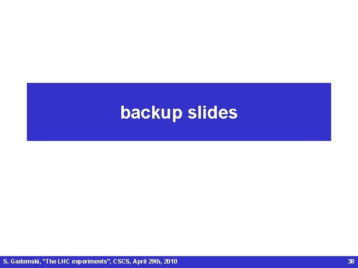 backup slides S. Gadomski, ”The LHC experiments", CSCS, April 29 th, 2010 38 