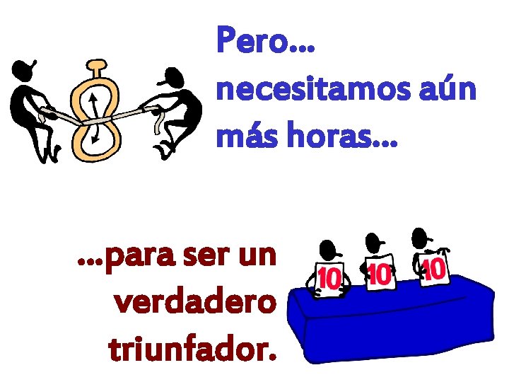 Pero… necesitamos aún más horas… …para ser un verdadero triunfador. 