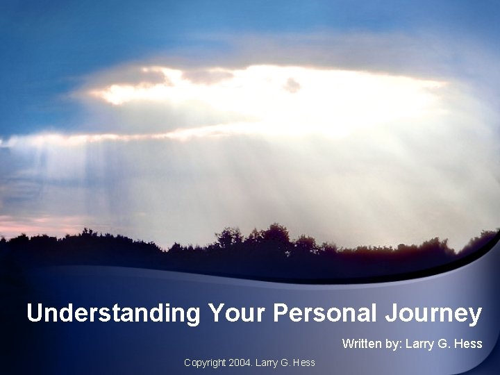 Understanding Your Personal Journey Written by: Larry G. Hess Copyright 2004. Larry G. Hess