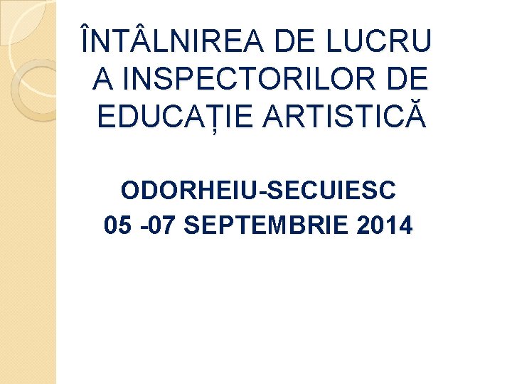 ÎNT LNIREA DE LUCRU A INSPECTORILOR DE EDUCAȚIE ARTISTICĂ ODORHEIU-SECUIESC 05 -07 SEPTEMBRIE 2014