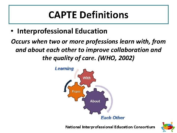 CAPTE Definitions • Interprofessional Education Occurs when two or more professions learn with, from