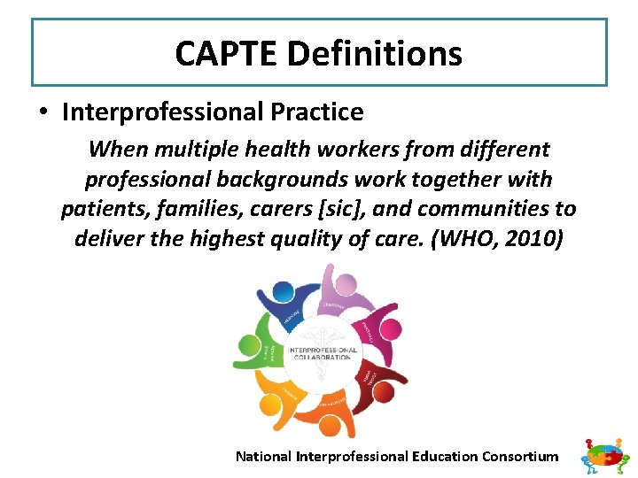 CAPTE Definitions • Interprofessional Practice When multiple health workers from different professional backgrounds work