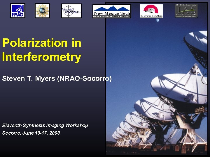 Polarization in Interferometry Steven T. Myers (NRAO-Socorro) Eleventh Synthesis Imaging Workshop Socorro, June 10