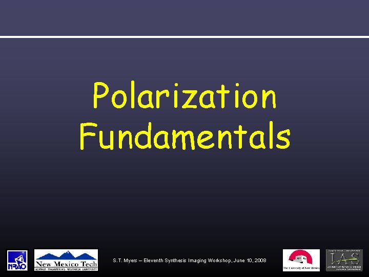 Polarization Fundamentals S. T. Myers – Eleventh Synthesis Imaging Workshop, June 10, 2008 