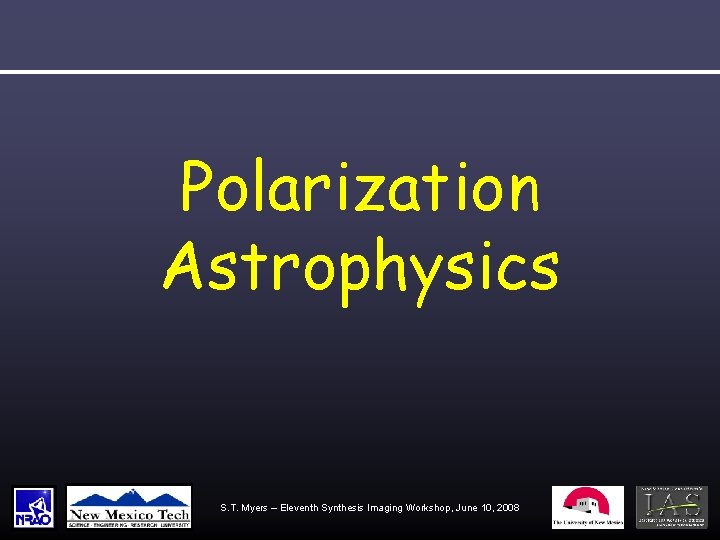 Polarization Astrophysics S. T. Myers – Eleventh Synthesis Imaging Workshop, June 10, 2008 