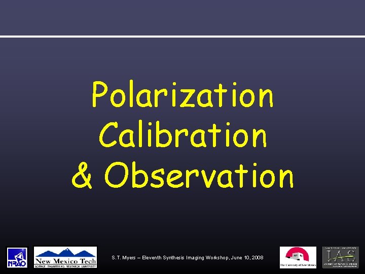 Polarization Calibration & Observation S. T. Myers – Eleventh Synthesis Imaging Workshop, June 10,