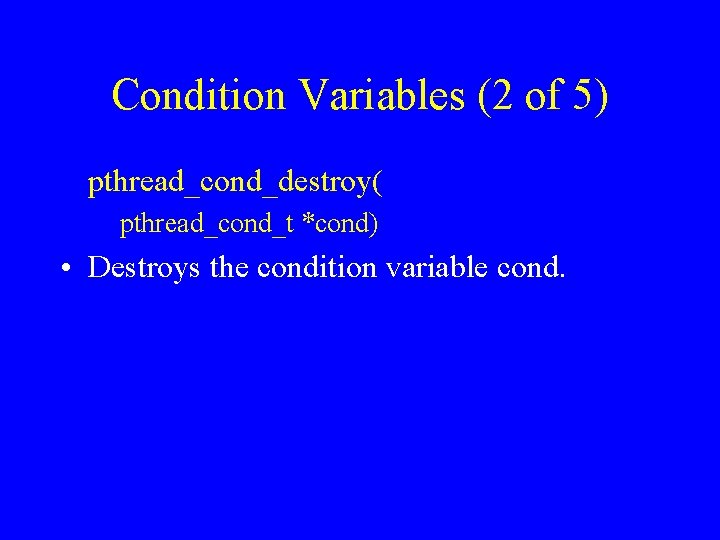 Condition Variables (2 of 5) pthread_cond_destroy( pthread_cond_t *cond) • Destroys the condition variable cond.