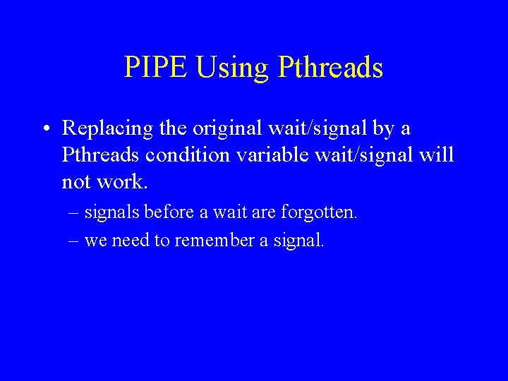 PIPE Using Pthreads • Replacing the original wait/signal by a Pthreads condition variable wait/signal