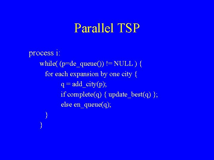 Parallel TSP process i: while( (p=de_queue()) != NULL ) { for each expansion by