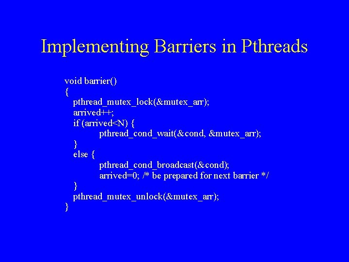 Implementing Barriers in Pthreads void barrier() { pthread_mutex_lock(&mutex_arr); arrived++; if (arrived<N) { pthread_cond_wait(&cond, &mutex_arr);