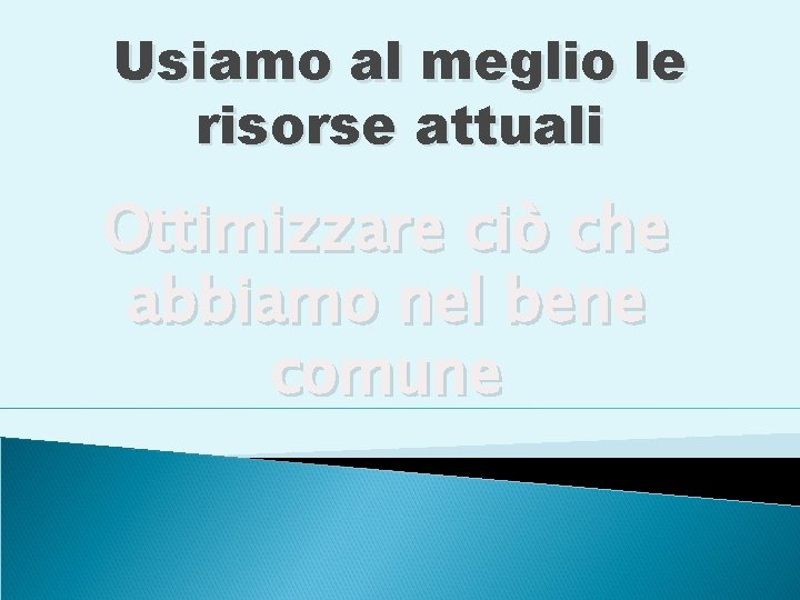 Usiamo al meglio le risorse attuali Ottimizzare ciò che abbiamo nel bene comune 